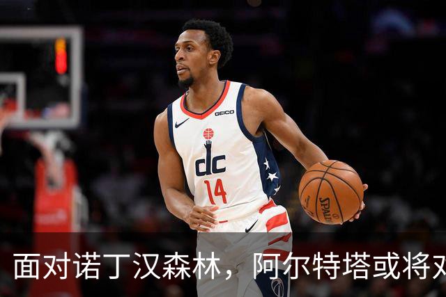 面对诺丁汉森林，阿尔特塔或将对阿森纳阵容进行多点调整